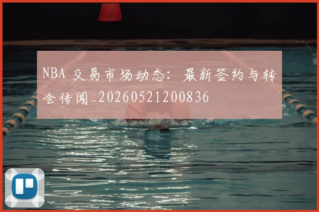 NBA 交易市场动态:最新签约与转会传闻_20260521200836