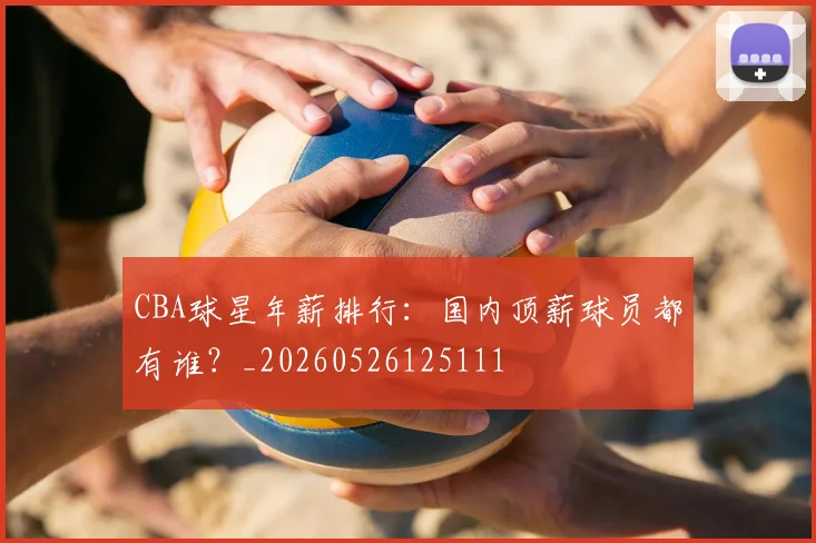 CBA球星年薪排行：国内顶薪球员都有谁？_20260526125111