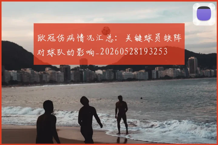 欧冠伤病情况汇总：关键球员缺阵对球队的影响_20260528193253