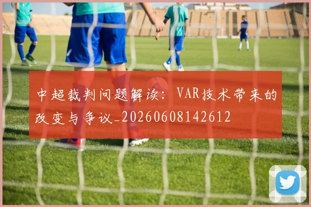 中超裁判问题解读：VAR技术带来的改变与争议_20260608142612