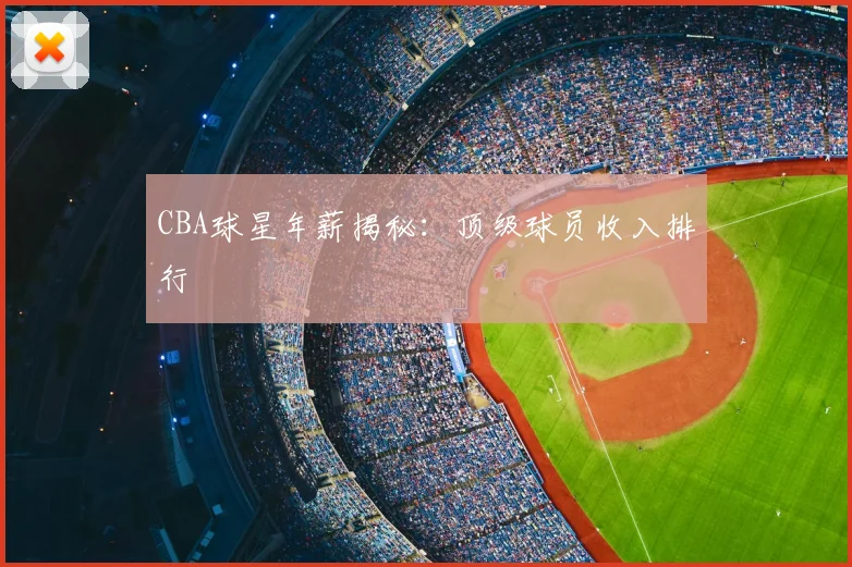 CBA球星年薪揭秘：顶级球员收入排行