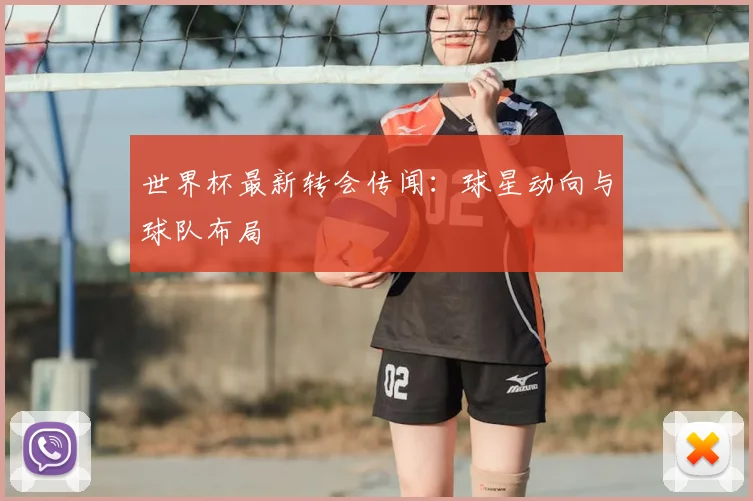 世界杯最新转会传闻：球星动向与球队布局