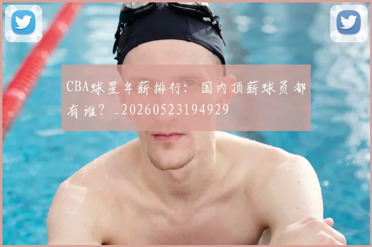 CBA球星年薪排行:国内顶薪球员都有谁?_20260523194929
