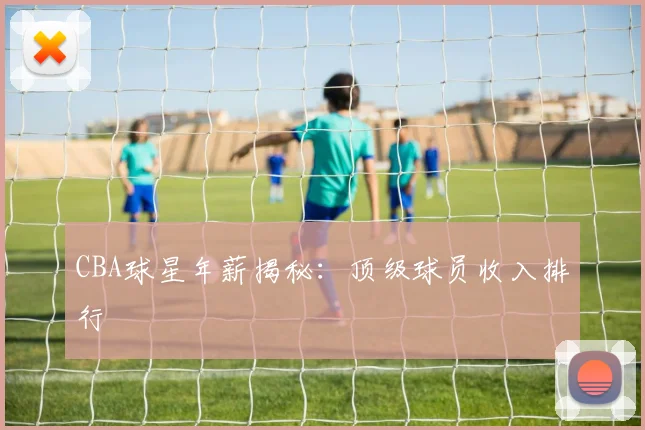 CBA球星年薪揭秘：顶级球员收入排行