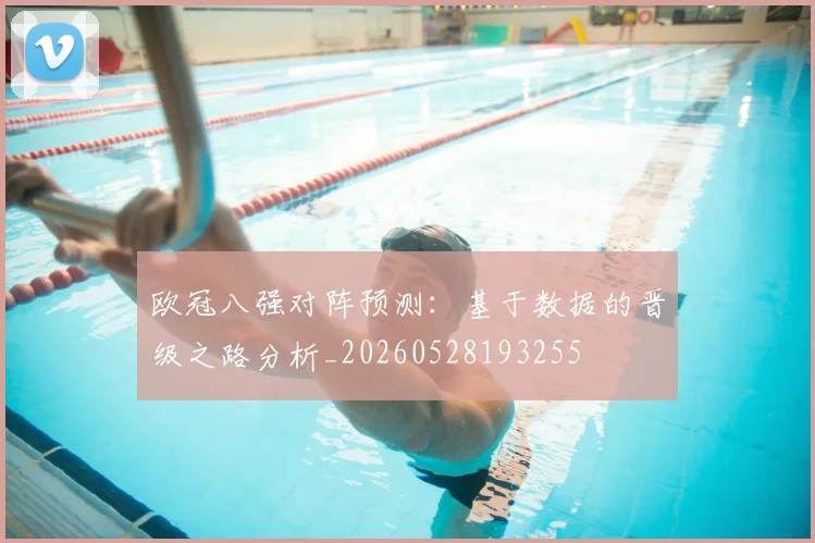 欧冠八强对阵预测：基于数据的晋级之路分析_20260528193255