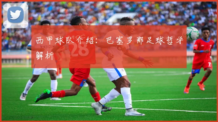 西甲球队介绍：巴塞罗那足球哲学解析