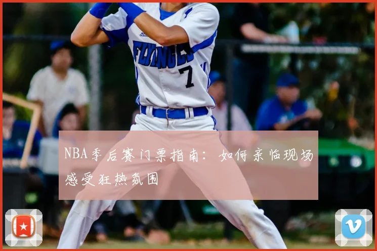 NBA季后赛门票指南:如何亲临现场感受狂热氛围