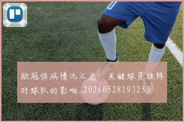 欧冠伤病情况汇总：关键球员缺阵对球队的影响_20260528193253