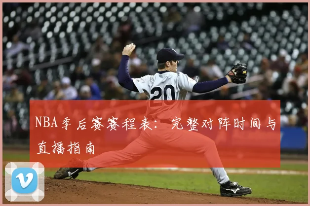 NBA季后赛赛程表：完整对阵时间与直播指南