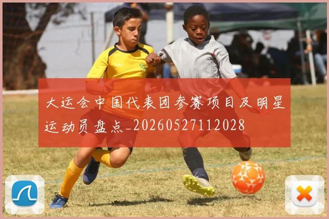 大运会中国代表团参赛项目及明星运动员盘点_20260527112028