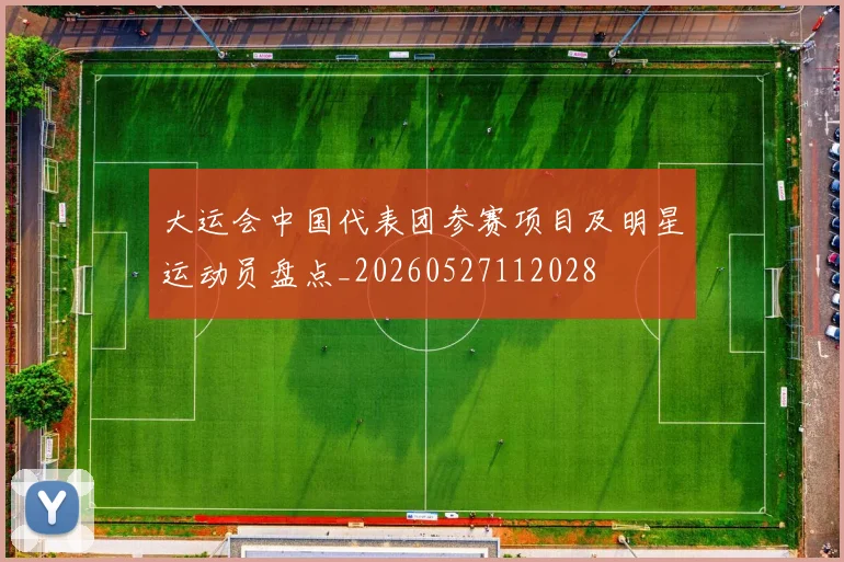 大运会中国代表团参赛项目及明星运动员盘点_20260527112028