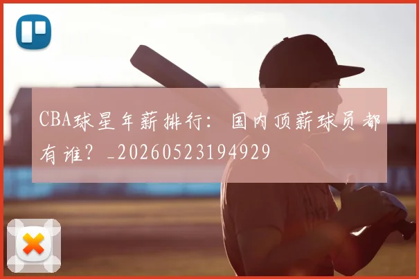 CBA球星年薪排行：国内顶薪球员都有谁？_20260523194929