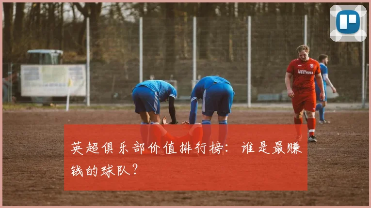 英超俱乐部价值排行榜：谁是最赚钱的球队？