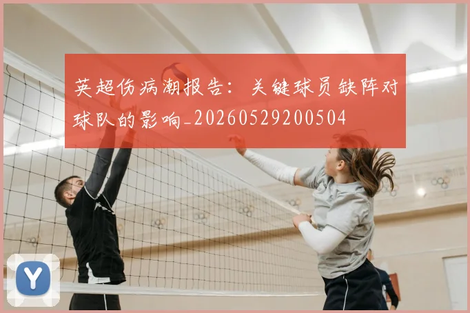 英超伤病潮报告：关键球员缺阵对球队的影响_20260529200504