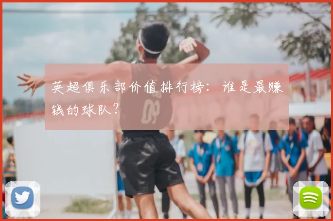 英超俱乐部价值排行榜：谁是最赚钱的球队？
