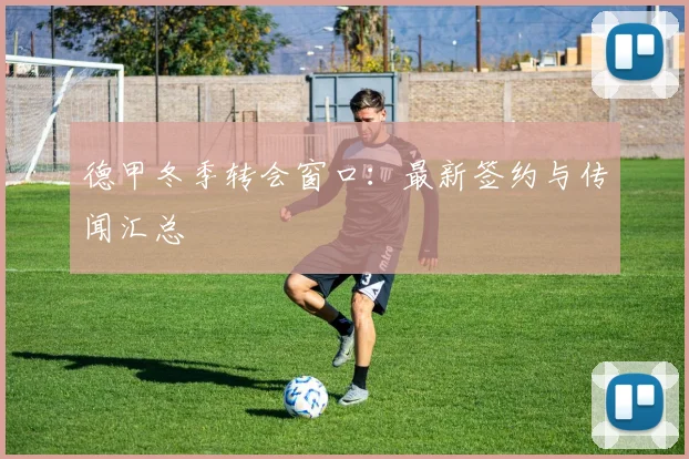 德甲冬季转会窗口：最新签约与传闻汇总